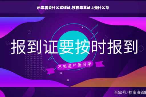 吊车需要什么驾驶证,技校毕业证上盖什么章 吊车需要什么驾驶证,技校毕业证上盖什么章