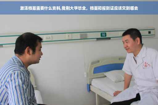 激活档案需要什么资料,我刚大学毕业，档案和报到证应该交到哪去