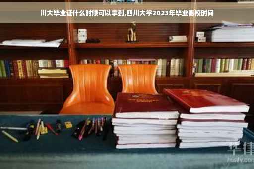 川大毕业证什么时候可以拿到,四川大学2023年毕业离校时间
