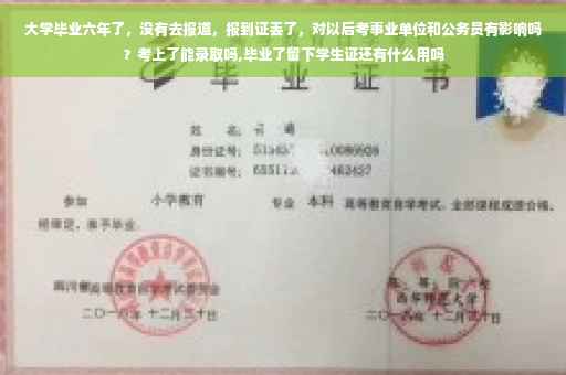 大学毕业六年了，没有去报道，报到证丢了，对以后考事业单位和公务员有影响吗？考上了能录取吗,毕业了留下学生证还有什么用吗
