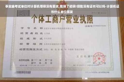 事业编考试单位对计算机等级没有要求,我填了初级!但我没有证书可以吗-计算机证书什么单位颁发