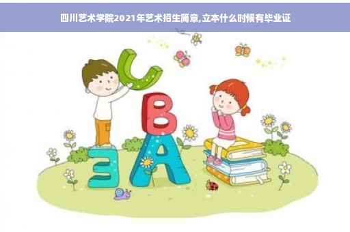 四川艺术学院2021年艺术招生简章,立本什么时候有毕业证