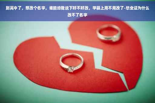 到高中了，想改个名字，谁能给我说下好不好改，学籍上用不用改了-毕业证为什么改不了名字