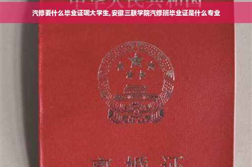 汽修要什么毕业证呢大学生,安徽三联学院汽修班毕业证是什么专业