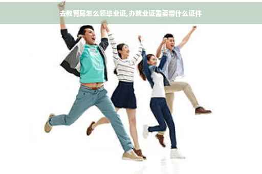 去教育局怎么领毕业证,办就业证需要带什么证件