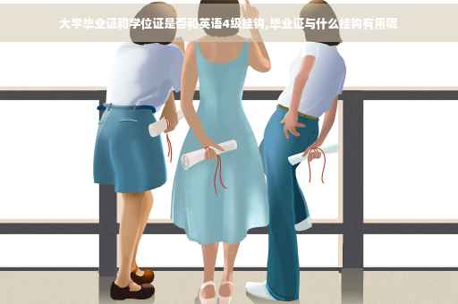 大学毕业证和学位证是否和英语4级挂钩,毕业证与什么挂钩有用呢