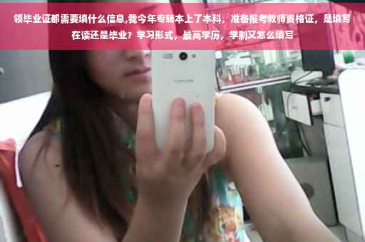 领毕业证都需要填什么信息,我今年专转本上了本科，准备报考教师资格证，是填写在读还是毕业？学习形式，最高学历，学制又怎么填写