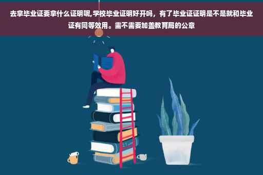 去拿毕业证要拿什么证明呢,学校毕业证明好开吗，有了毕业证证明是不是就和毕业证有同等效用。需不需要加盖教育局的公章