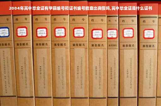 2004年高中毕业证有学籍编号和证书编号能查出真假吗,高中毕业证是什么证书