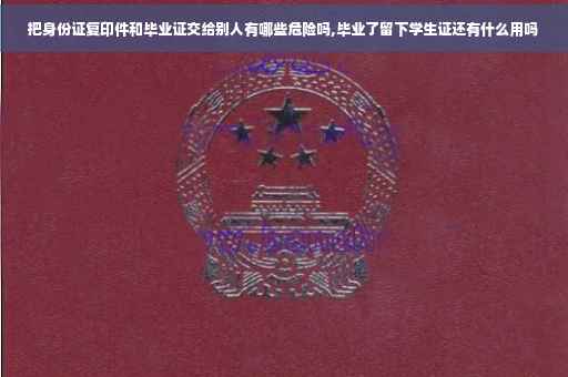 把身份证复印件和毕业证交给别人有哪些危险吗,毕业了留下学生证还有什么用吗