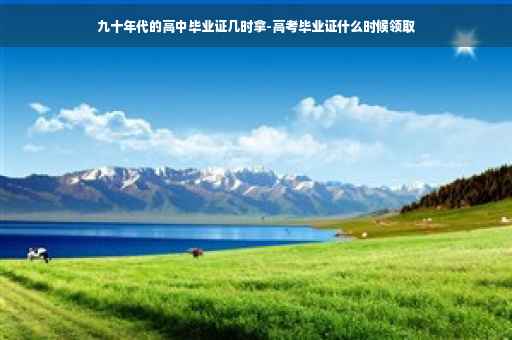 九十年代的高中毕业证几时拿-高考毕业证什么时候领取