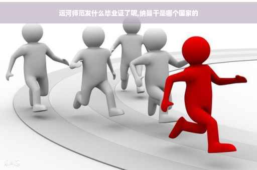 运河师范发什么毕业证了呢,纳曼干是哪个国家的