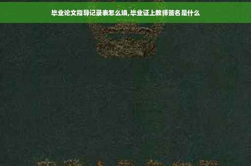 毕业论文指导记录表怎么填,毕业证上教师签名是什么
