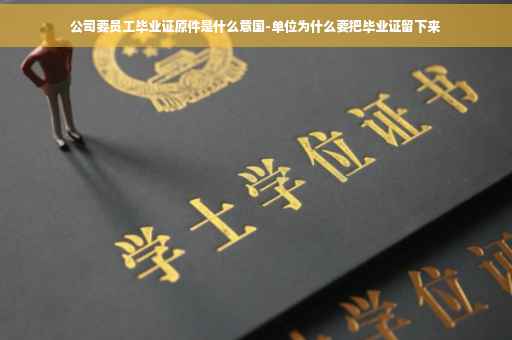 公司要员工毕业证原件是什么意国-单位为什么要把毕业证留下来
