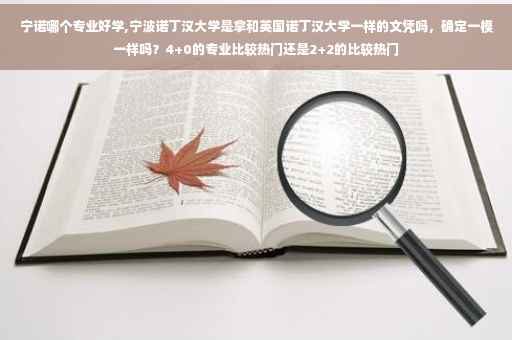 宁诺哪个专业好学,宁波诺丁汉大学是拿和英国诺丁汉大学一样的文凭吗，确定一模一样吗？4+0的专业比较热门还是2+2的比较热门