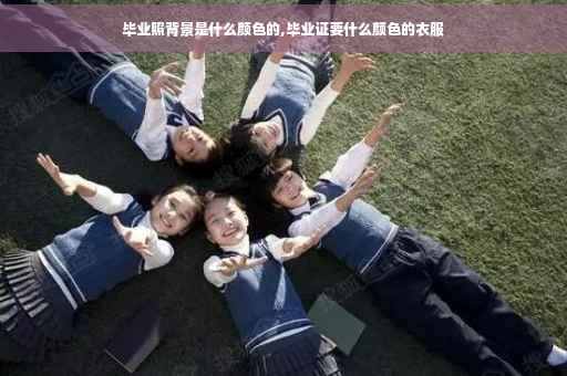 毕业照背景是什么颜色的,毕业证要什么颜色的衣服