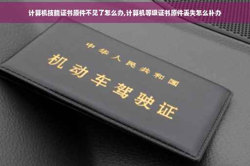 计算机技能证书原件不见了怎么办,计算机等级证书原件丢失怎么补办