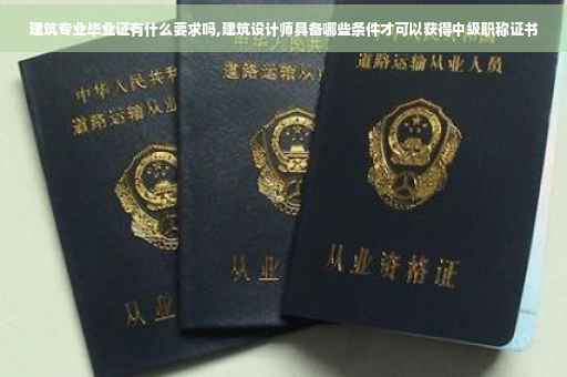 建筑专业毕业证有什么要求吗,建筑设计师具备哪些条件才可以获得中级职称证书