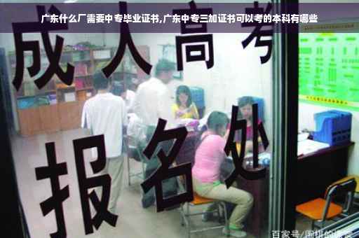广东什么厂需要中专毕业证书,广东中专三加证书可以考的本科有哪些