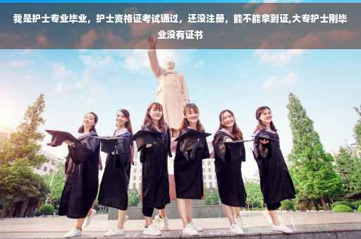 我是护士专业毕业,护士资格证考试通过,还没注册,能不能拿到证,大专护士刚毕业没有证书 我是护士专业毕业,护士资格证考试通过,还没注册,能不能拿到证,大专护士刚毕业没有证书