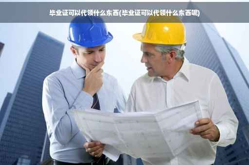 毕业证可以代领什么东西(毕业证可以代领什么东西呢)