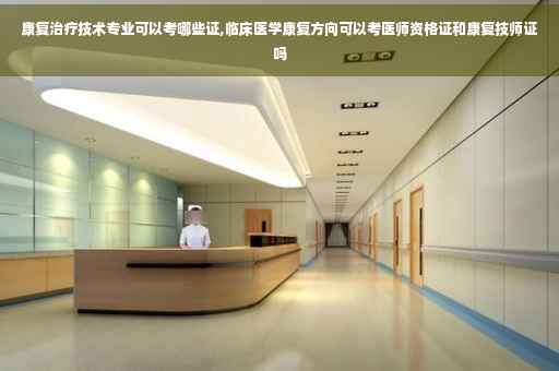 康复治疗技术专业可以考哪些证,临床医学康复方向可以考医师资格证和康复技师证吗