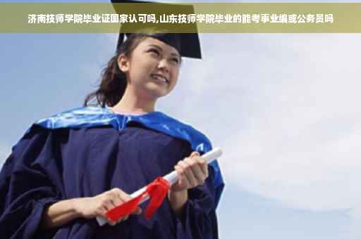 济南技师学院毕业证国家认可吗,山东技师学院毕业的能考事业编或公务员吗