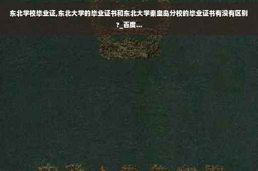 东北学校毕业证,东北大学的毕业证书和东北大学秦皇岛分校的毕业证书有没有区别?_百度...
