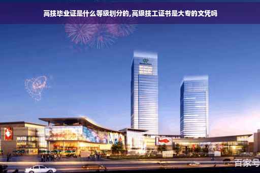 高技毕业证是什么等级划分的,高级技工证书是大专的文凭吗 高技毕业证是什么等级划分的,高级技工证书是大专的文凭吗