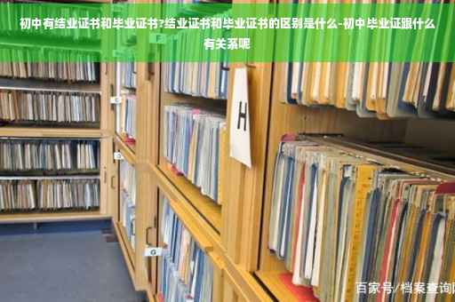 初中有结业证书和毕业证书?结业证书和毕业证书的区别是什么-初中毕业证跟什么有关系呢