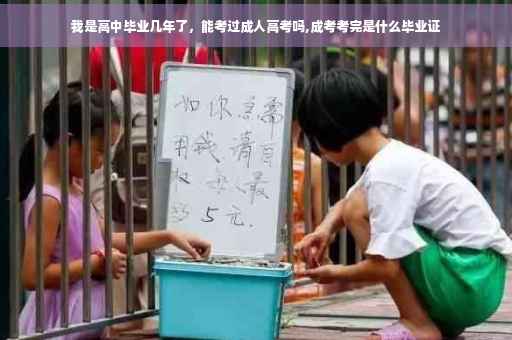 我是高中毕业几年了，能考过成人高考吗,成考考完是什么毕业证