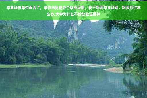 毕业证被单位弄丢了，单位给我说办个毕业证明，我不想要毕业证明，想要原件怎么办,大学为什么不给毕业证原件
