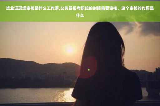 毕业证现场审核是什么工作啊,公务员报考职位的时候需要审核,这个审核的作用是什么 毕业证现场审核是什么工作啊,公务员报考职位的时候需要审核,这个审核的作用是什么