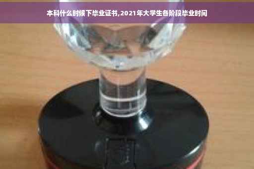 本科什么时候下毕业证书,2021年大学生各阶段毕业时间