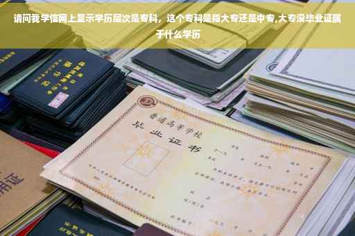 请问我学信网上显示学历层次是专科，这个专科是指大专还是中专,大专没毕业证属于什么学历
