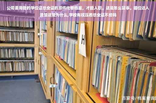 公司要用我的学位证毕业证的原件代替档案，才能入职。这是怎么回事。哪位达人清楚这是为什么,学校有权压着毕业证不给吗