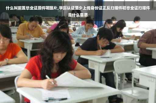 什么叫前置毕业证原件呢图片,学历认证至少上传身份证正反扫描件和毕业证扫描件是什么意思