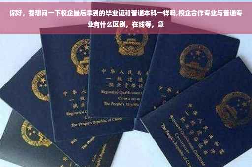 你好，我想问一下校企最后拿到的毕业证和普通本科一样吗,校企合作专业与普通专业有什么区别，在线等，急