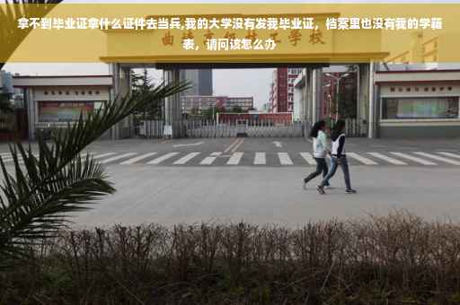 拿不到毕业证拿什么证件去当兵,我的大学没有发我毕业证，档案里也没有我的学籍表，请问该怎么办