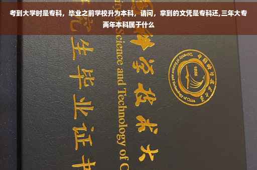 考到大学时是专科，毕业之前学校升为本科，请问，拿到的文凭是专科还,三年大专两年本科属于什么