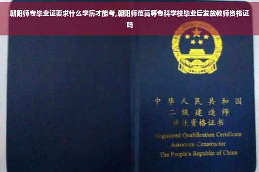 朝阳师专毕业证要求什么学历才能考,朝阳师范高等专科学校毕业后发放教师资格证吗