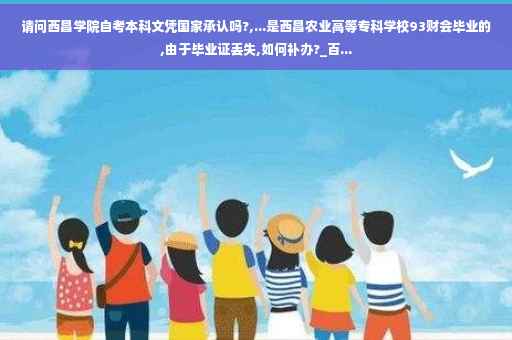 请问西昌学院自考本科文凭国家承认吗?,...是西昌农业高等专科学校93财会毕业的,由于毕业证丢失,如何补办?_百...