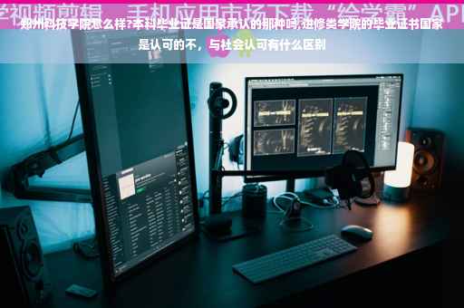 郑州科技学院怎么样?本科毕业证是国家承认的那种吗,进修类学院的毕业证书国家是认可的不，与社会认可有什么区别