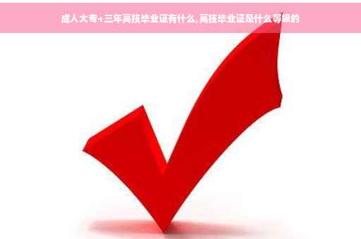 成人大专+三年高技毕业证有什么,高技毕业证是什么等级的