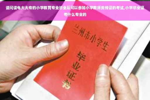 请问读电大大专的小学教育专业毕业后可以参加小学教师资格证的考试,小学毕业证考什么专业的