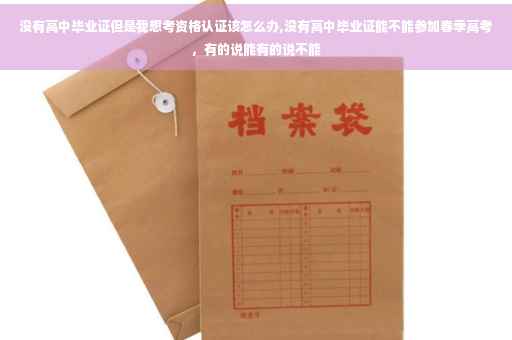没有高中毕业证但是我想考资格认证该怎么办,没有高中毕业证能不能参加春季高考,有的说能有的说不能 没有高中毕业证但是我想考资格认证该怎么办,没有高中毕业证能不能参加春季高考,有的说能有的说不能