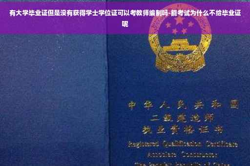 有大学毕业证但是没有获得学士学位证可以考教师编制吗-能考试为什么不给毕业证呢 有大学毕业证但是没有获得学士学位证可以考教师编制吗-能考试为什么不给毕业证呢