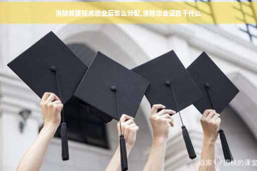 消防救援技术毕业后怎么分配,消防毕业证能干什么