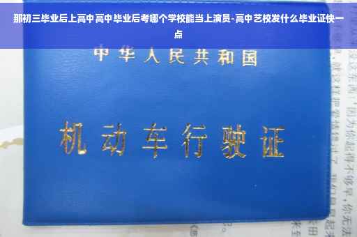 那初三毕业后上高中高中毕业后考哪个学校能当上演员-高中艺校发什么毕业证快一点