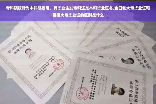 专科院校转为本科院校后，其毕业生发专科还是本科毕业证书,全日制大专毕业证和函授大专毕业证的区别是什么